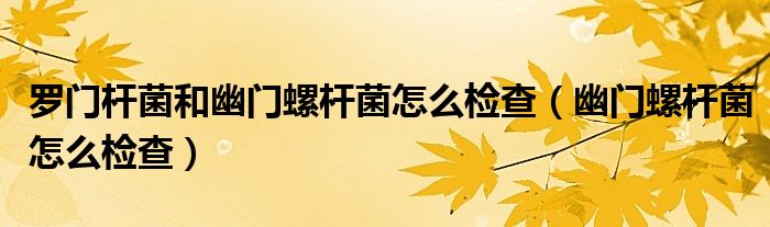 羅門桿菌和幽門螺桿菌怎么檢查(幽門螺桿菌怎么檢查)
