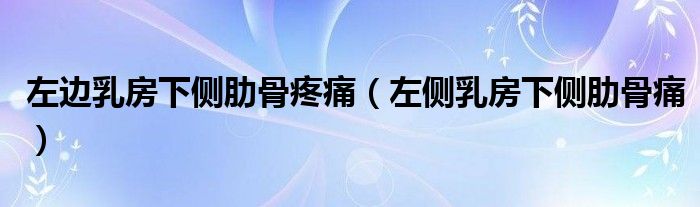 左邊乳房下側(cè)肋骨疼痛（左側(cè)乳房下側(cè)肋骨痛）