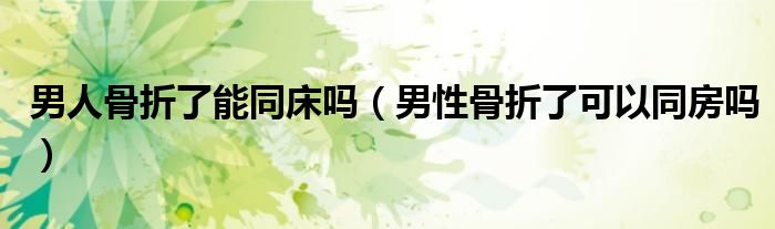 男人骨折了能同床嗎（男性骨折了可以同房嗎）