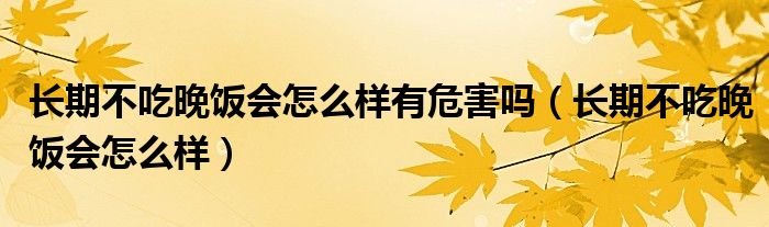 長期不吃晚飯會怎么樣有危害嗎（長期不吃晚飯會怎么樣）