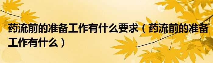 藥流前的準備工作有什么要求（藥流前的準備工作有什么）