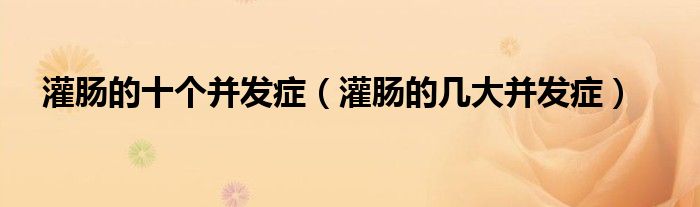 灌腸的十個并發(fā)癥（灌腸的幾大并發(fā)癥）
