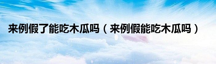 來(lái)例假了能吃木瓜嗎（來(lái)例假能吃木瓜嗎）