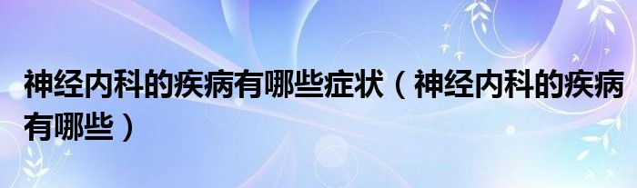神經(jīng)內科的疾病有哪些癥狀（神經(jīng)內科的疾病有哪些）