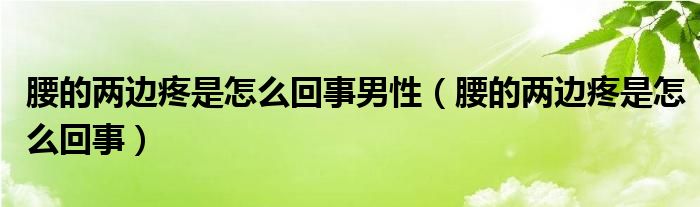 腰的兩邊疼是怎么回事男性（腰的兩邊疼是怎么回事）