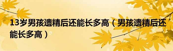 13歲男孩遺精后還能長多高（男孩遺精后還能長多高）