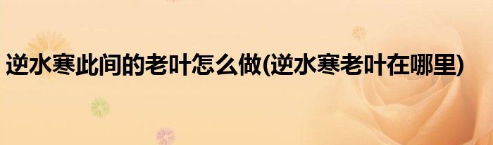 逆水寒此間的老葉怎么做(逆水寒老葉在哪里)