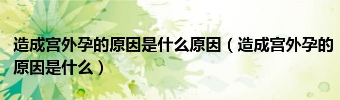 造成宮外孕的原因是什么原因（造成宮外孕的原因是什么）