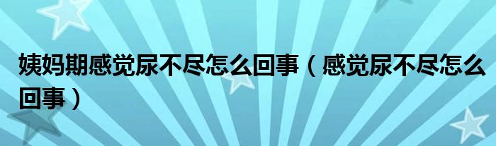 姨媽期感覺(jué)尿不盡怎么回事（感覺(jué)尿不盡怎么回事）