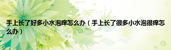 手上長了好多小水泡癢怎么辦（手上長了很多小水泡很癢怎么辦）