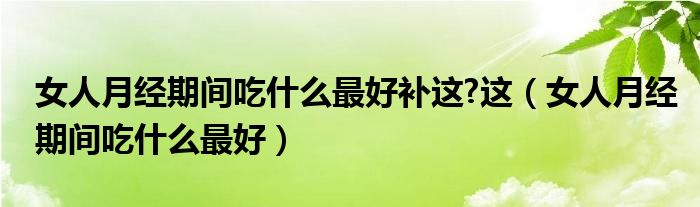 女人月經(jīng)期間吃什么最好補(bǔ)這?這(女人月經(jīng)期間吃什么最好)
