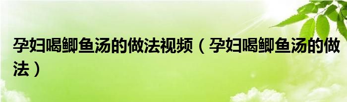 孕婦喝鯽魚(yú)湯的做法視頻（孕婦喝鯽魚(yú)湯的做法）