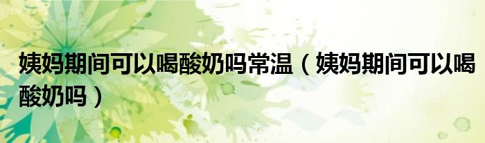 姨媽期間可以喝酸奶嗎常溫（姨媽期間可以喝酸奶嗎）
