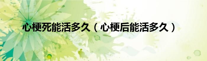 心梗死能活多久(心梗后能活多久)