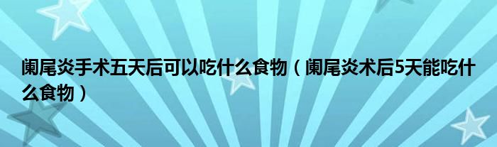 闌尾炎手術五天后可以吃什么食物（闌尾炎術后5天能吃什么食物）