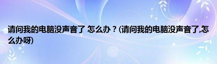 請問我的電腦沒聲音了 怎么辦？(請問我的電腦沒聲音了,怎么辦呀)