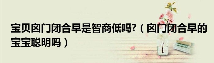 寶貝囟門(mén)閉合早是智商低嗎?（囟門(mén)閉合早的寶寶聰明嗎）
