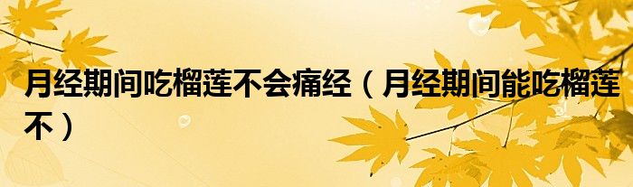 月經(jīng)期間吃榴蓮不會痛經(jīng)（月經(jīng)期間能吃榴蓮不）