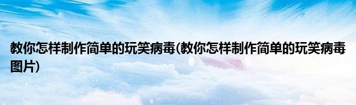 教你怎樣制作簡單的玩笑病毒(教你怎樣制作簡單的玩笑病毒圖片)