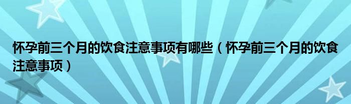 懷孕前三個(gè)月的飲食注意事項(xiàng)有哪些(懷孕前三個(gè)月的飲食注意事項(xiàng))