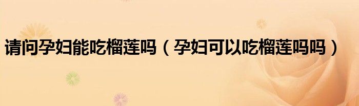 請(qǐng)問(wèn)孕婦能吃榴蓮嗎（孕婦可以吃榴蓮嗎嗎）