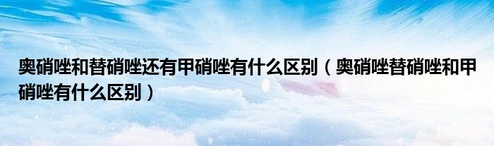 奧硝唑和替硝唑還有甲硝唑有什么區(qū)別（奧硝唑替硝唑和甲硝唑有什么區(qū)別）