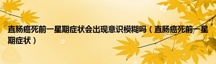 直腸癌死前一星期癥狀會(huì)出現(xiàn)意識(shí)模糊嗎（直腸癌死前一星期癥狀）