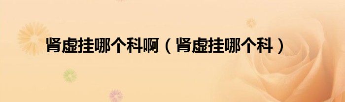 腎虛掛哪個科?。I虛掛哪個科）