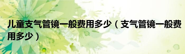 兒童支氣管鏡一般費用多少（支氣管鏡一般費用多少）