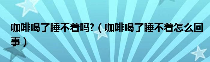 咖啡喝了睡不著嗎?（咖啡喝了睡不著怎么回事）