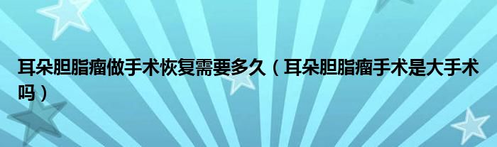 耳朵膽脂瘤做手術恢復需要多久（耳朵膽脂瘤手術是大手術嗎）