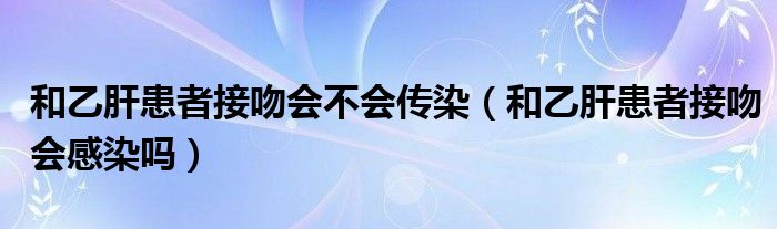 和乙肝患者接吻會(huì)不會(huì)傳染（和乙肝患者接吻會(huì)感染嗎）