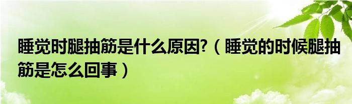 睡覺(jué)時(shí)腿抽筋是什么原因?（睡覺(jué)的時(shí)候腿抽筋是怎么回事）