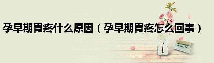 孕早期胃疼什么原因（孕早期胃疼怎么回事）