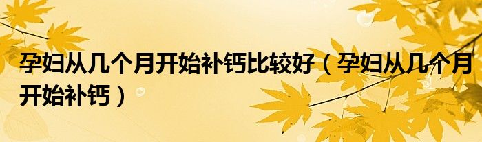 孕婦從幾個月開始補鈣比較好（孕婦從幾個月開始補鈣）