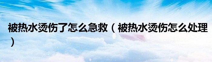 被熱水燙傷了怎么急救（被熱水燙傷怎么處理）