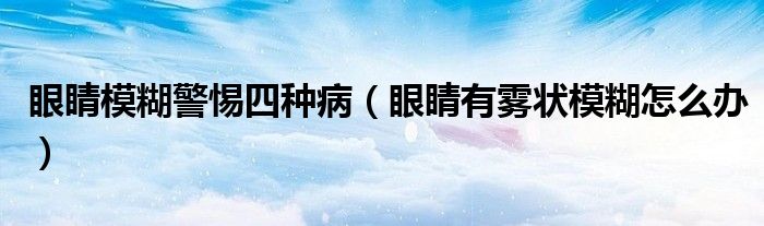 眼睛模糊警惕四種?。ㄑ劬τ徐F狀模糊怎么辦）