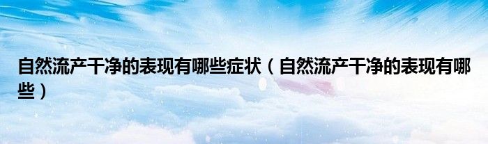 自然流產(chǎn)干凈的表現(xiàn)有哪些癥狀（自然流產(chǎn)干凈的表現(xiàn)有哪些）