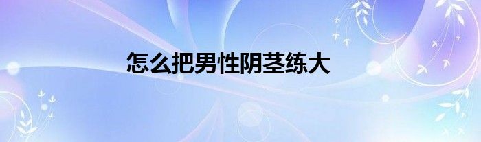 怎么把男性陰莖練大