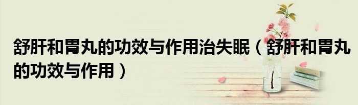 舒肝和胃丸的功效與作用治失眠(舒肝和胃丸的功效與作用)