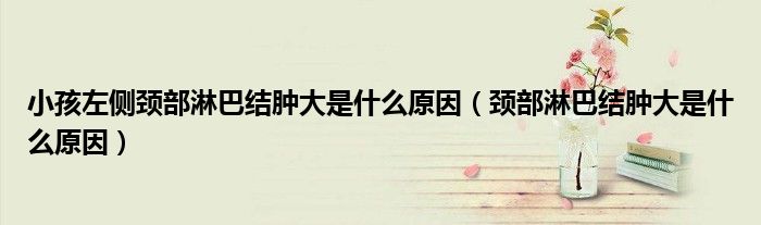 小孩左側(cè)頸部淋巴結腫大是什么原因（頸部淋巴結腫大是什么原因）