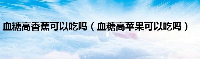 血糖高香蕉可以吃嗎（血糖高蘋(píng)果可以吃嗎）