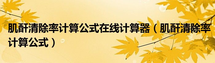 肌酐清除率計(jì)算公式在線(xiàn)計(jì)算器（肌酐清除率計(jì)算公式）