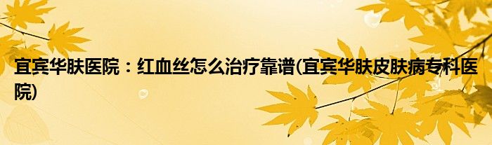宜賓華膚醫(yī)院：紅血絲怎么治療靠譜(宜賓華膚皮膚病?？漆t(yī)院)