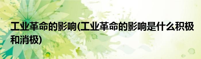 工業(yè)革命的影響(工業(yè)革命的影響是什么積極和消極)