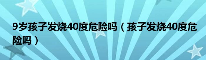 9歲孩子發(fā)燒40度危險(xiǎn)嗎(孩子發(fā)燒40度危險(xiǎn)嗎)