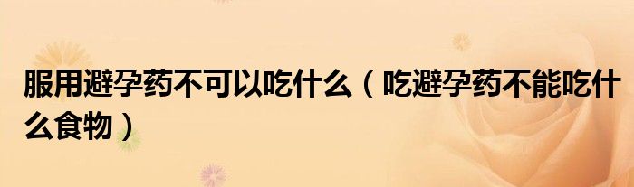服用避孕藥不可以吃什么(吃避孕藥不能吃什么食物)