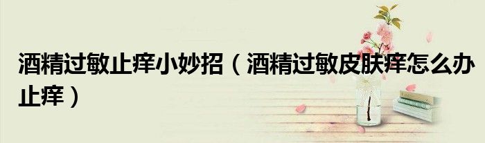 酒精過敏止癢小妙招(酒精過敏皮膚癢怎么辦止癢)