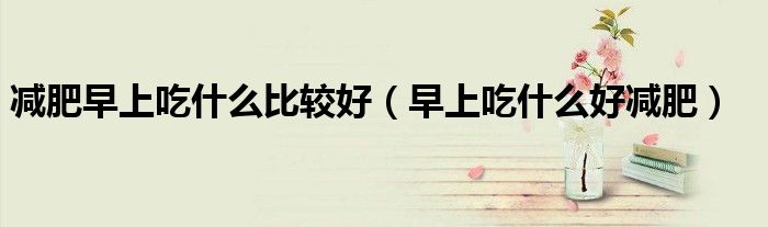 減肥早上吃什么比較好（早上吃什么好減肥）