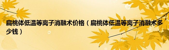 扁桃體低溫等離子消融術(shù)價(jià)格（扁桃體低溫等離子消融術(shù)多少錢(qián)）